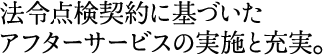 法令点検契約に基づいた アフターサービスの実施と充実。